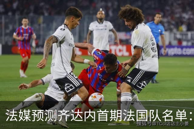 法媒预测齐达内首期法国队名单：卡马文加上位，雅凯有望得到征召